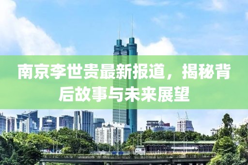 南京李世貴最新報(bào)道，揭秘背后故事與未來展望