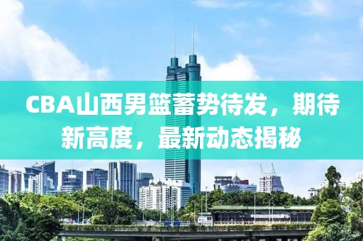CBA山西男籃蓄勢待發(fā)，期待新高度，最新動態(tài)揭秘