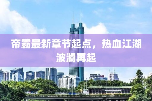 帝霸最新章節(jié)起點(diǎn)，熱血江湖波瀾再起