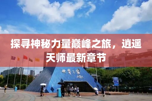 探尋神秘力量巔峰之旅，逍遙天師最新章節(jié)