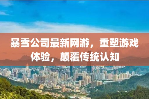 暴雪公司最新網(wǎng)游，重塑游戲體驗(yàn)，顛覆傳統(tǒng)認(rèn)知