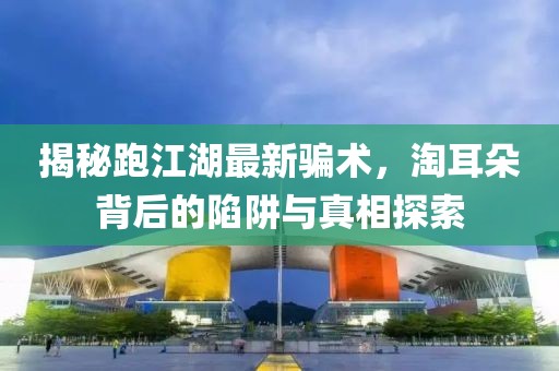 揭秘跑江湖最新騙術(shù)，淘耳朵背后的陷阱與真相探索
