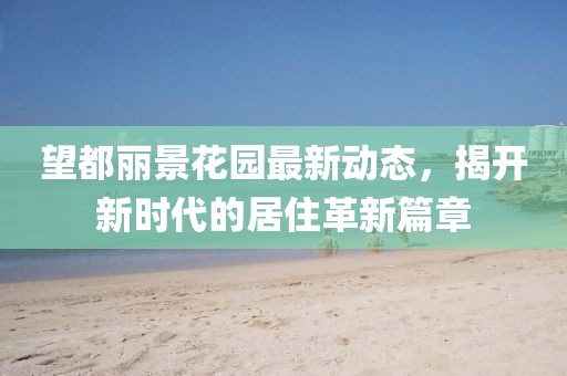 望都麗景花園最新動態(tài)，揭開新時代的居住革新篇章