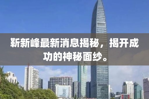 靳新峰最新消息揭秘，揭開成功的神秘面紗。