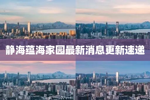 靜海蘊(yùn)海家園最新消息更新速遞