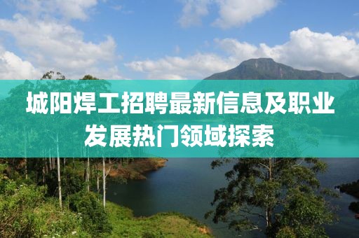 城陽焊工招聘最新信息及職業(yè)發(fā)展熱門領(lǐng)域探索