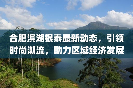 合肥濱湖銀泰最新動態(tài)，引領(lǐng)時尚潮流，助力區(qū)域經(jīng)濟(jì)發(fā)展