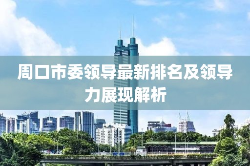 周口市委領導最新排名及領導力展現(xiàn)解析