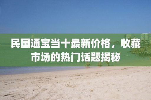 民國(guó)通寶當(dāng)十最新價(jià)格，收藏市場(chǎng)的熱門話題揭秘