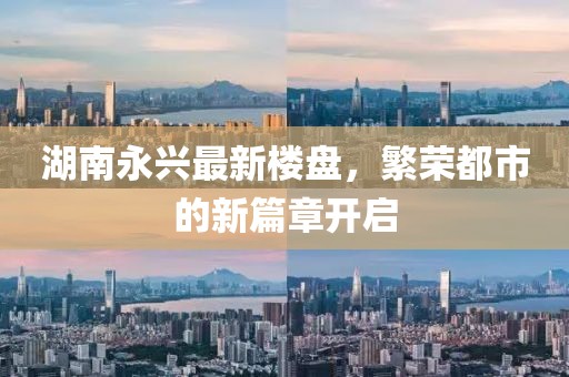 湖南永興最新樓盤，繁榮都市的新篇章開(kāi)啟