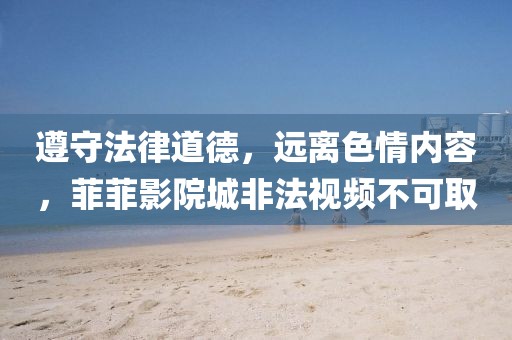 遵守法律道德，遠(yuǎn)離色情內(nèi)容，菲菲影院城非法視頻不可取