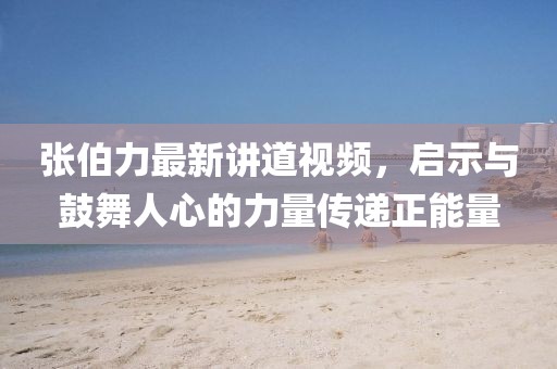 張伯力最新講道視頻，啟示與鼓舞人心的力量傳遞正能量