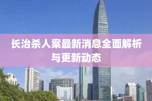 長治殺人案最新消息全面解析與更新動態(tài)