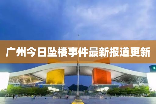 廣州今日墜樓事件最新報(bào)道更新