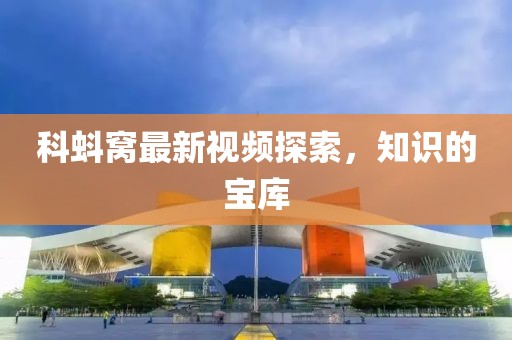 科蚪窩最新視頻探索，知識的寶庫