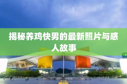 揭秘養(yǎng)雞快男的最新照片與感人故事