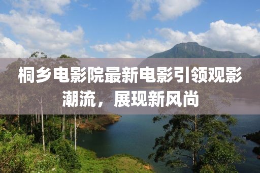 桐鄉(xiāng)電影院最新電影引領(lǐng)觀影潮流，展現(xiàn)新風(fēng)尚