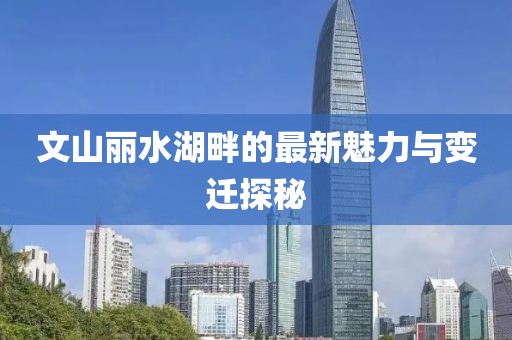 文山麗水湖畔的最新魅力與變遷探秘