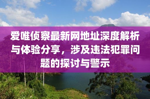 愛(ài)唯偵察最新網(wǎng)地址深度解析與體驗(yàn)分享，涉及違法犯罪問(wèn)題的探討與警示
