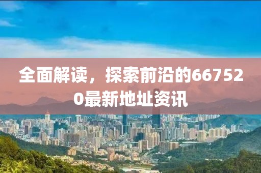 全面解讀，探索前沿的667520最新地址資訊