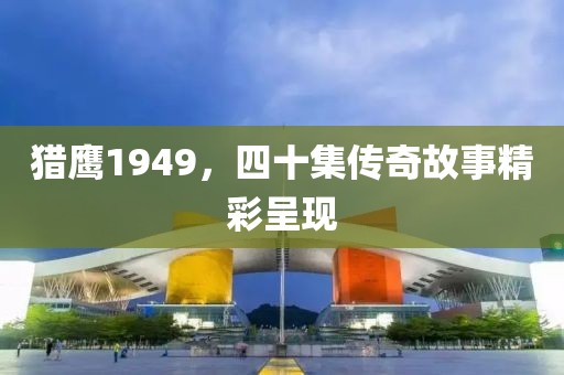 獵鷹1949，四十集傳奇故事精彩呈現(xiàn)