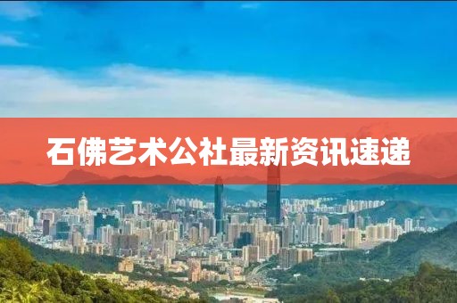 石佛藝術(shù)公社最新資訊速遞