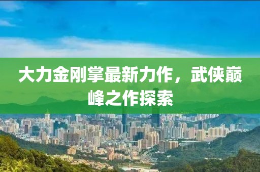 大力金剛掌最新力作，武俠巔峰之作探索
