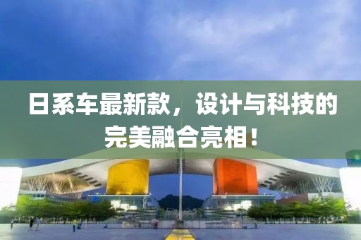 日系車最新款，設(shè)計(jì)與科技的完美融合亮相！