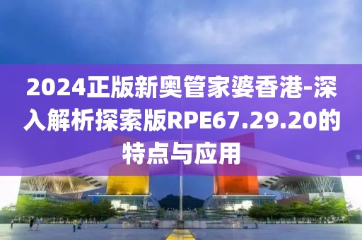 2024正版新奧管家婆香港-深入解析探索版RPE67.29.20的特點與應用