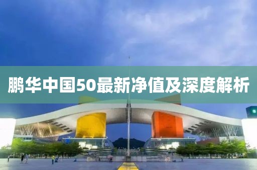 鵬華中國50最新凈值及深度解析