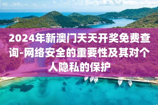 2024年新澳門天天開獎免費查詢-網(wǎng)絡安全的重要性及其對個人隱私的保護