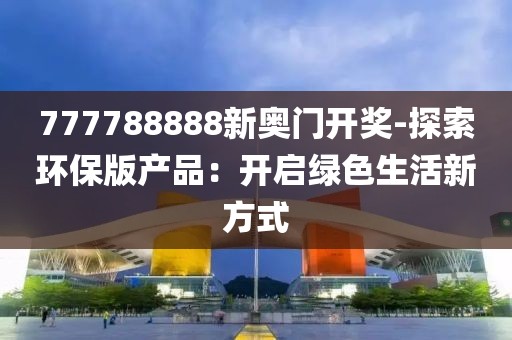 777788888新奧門開獎(jiǎng)-探索環(huán)保版產(chǎn)品：開啟綠色生活新方式