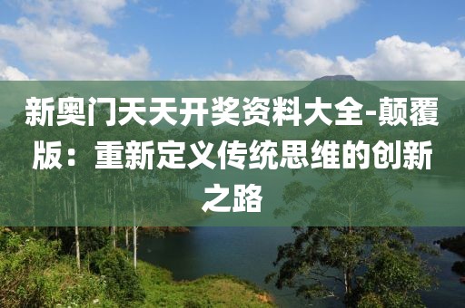 新奧門天天開(kāi)獎(jiǎng)資料大全-顛覆版：重新定義傳統(tǒng)思維的創(chuàng)新之路