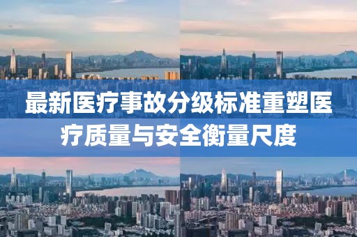 最新醫(yī)療事故分級標(biāo)準(zhǔn)重塑醫(yī)療質(zhì)量與安全衡量尺度
