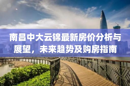 南昌中大云錦最新房價分析與展望，未來趨勢及購房指南