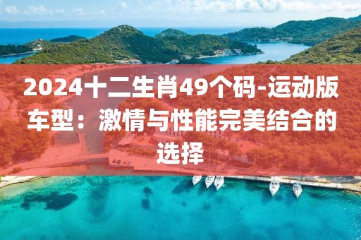2024十二生肖49個碼-運動版車型：激情與性能完美結(jié)合的選擇