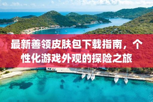 最新善領(lǐng)皮膚包下載指南，個性化游戲外觀的探險之旅