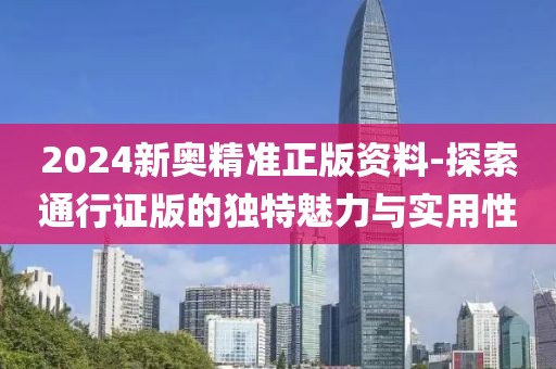 2024新奧精準(zhǔn)正版資料-探索通行證版的獨特魅力與實用性
