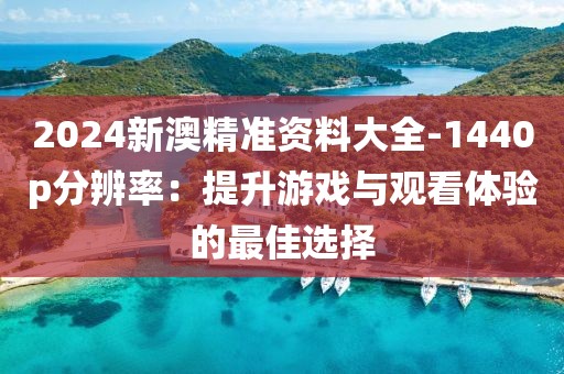 2024新澳精準(zhǔn)資料大全-1440p分辨率：提升游戲與觀看體驗的最佳選擇