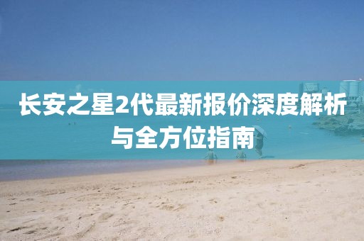 長(zhǎng)安之星2代最新報(bào)價(jià)深度解析與全方位指南