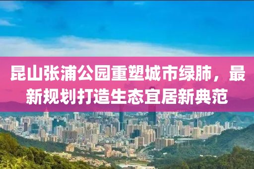 昆山張浦公園重塑城市綠肺，最新規(guī)劃打造生態(tài)宜居新典范