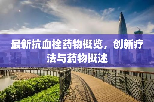最新抗血栓藥物概覽，創(chuàng)新療法與藥物概述