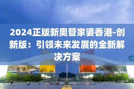 2024正版新奧管家婆香港-創(chuàng)新版：引領(lǐng)未來發(fā)展的全新解決方案