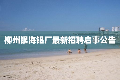 柳州銀海鋁廠最新招聘啟事公告