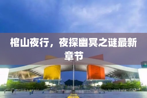 棺山夜行，夜探幽冥之謎最新章節(jié)