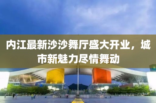 內(nèi)江最新沙沙舞廳盛大開業(yè)，城市新魅力盡情舞動