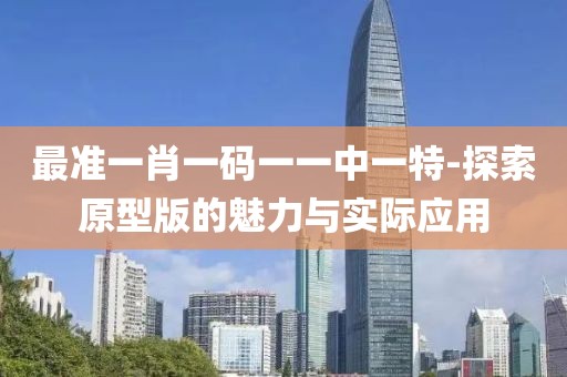最準(zhǔn)一肖一碼一一中一特-探索原型版的魅力與實(shí)際應(yīng)用