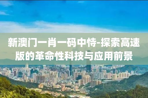 新澳門(mén)一肖一碼中恃-探索高速版的革命性科技與應(yīng)用前景