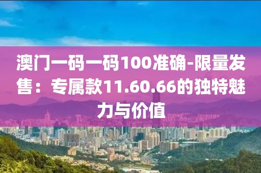 澳門一碼一碼100準確-限量發(fā)售：專屬款11.60.66的獨特魅力與價值