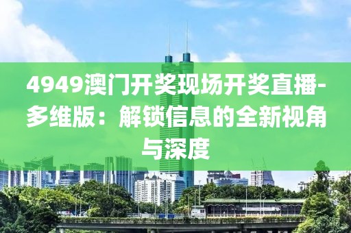 4949澳門開獎(jiǎng)現(xiàn)場開獎(jiǎng)直播-多維版：解鎖信息的全新視角與深度